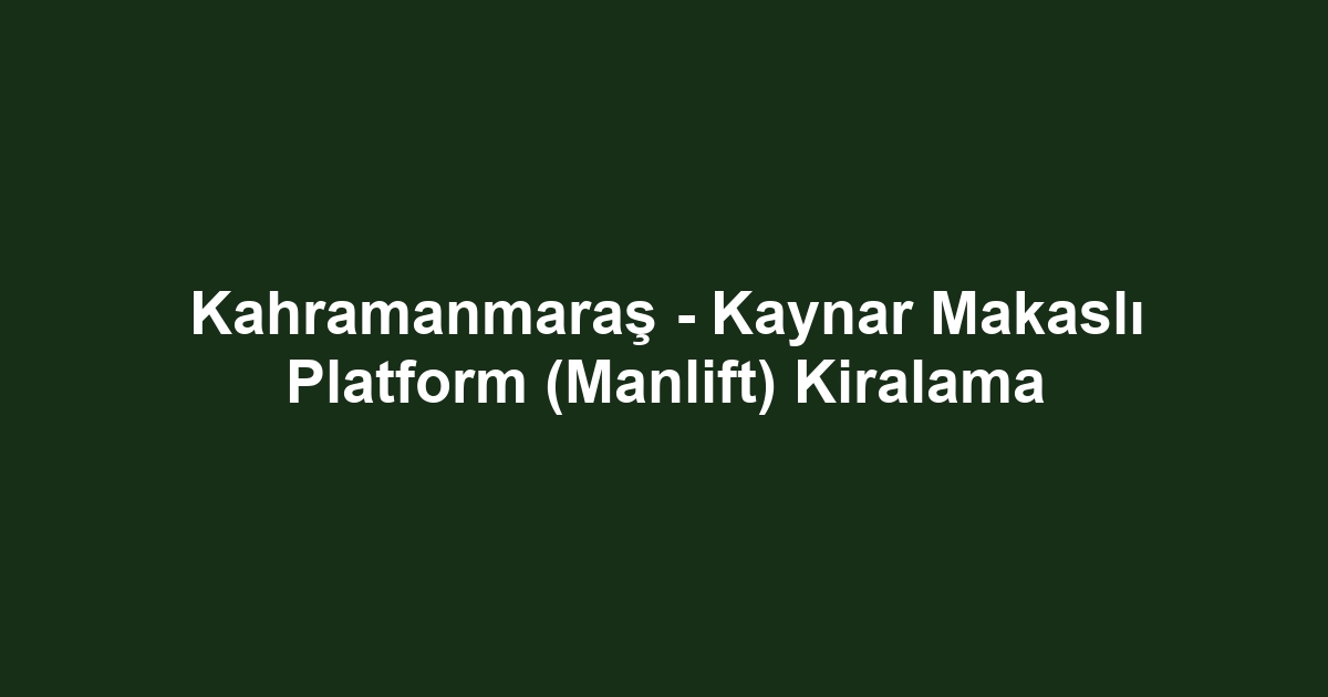 Kahramanmaraş - Kaynar Makaslı Platform (Manlift) Kiralama