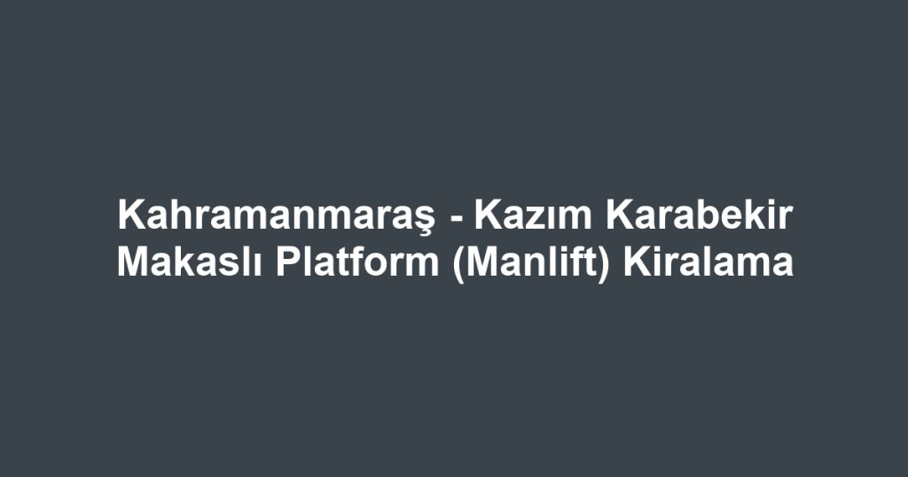 Kahramanmaraş - Kazım Karabekir Makaslı Platform (Manlift) Kiralama