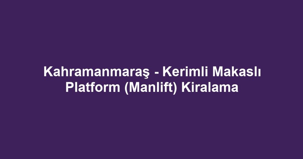 Kahramanmaraş - Kerimli Makaslı Platform (Manlift) Kiralama
