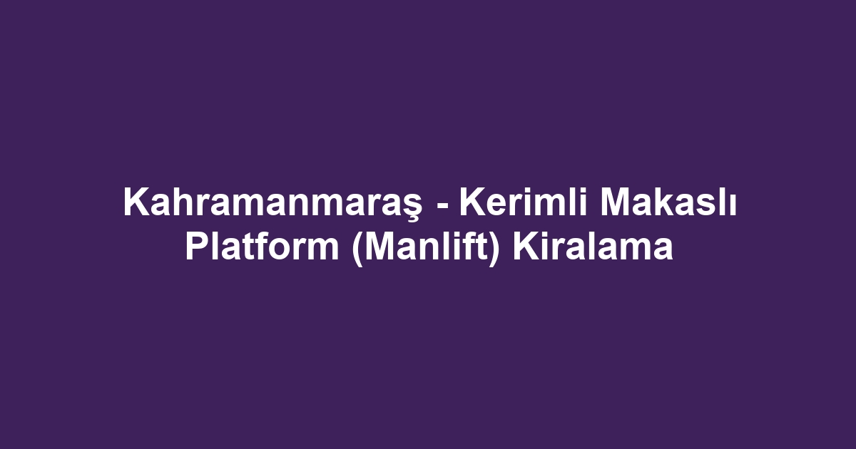 Kahramanmaraş - Kerimli Makaslı Platform (Manlift) Kiralama
