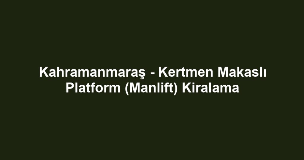 Kahramanmaraş - Kertmen Makaslı Platform (Manlift) Kiralama