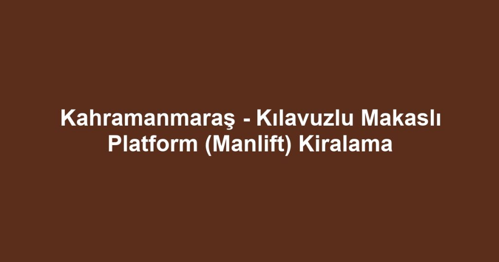 Kahramanmaraş - Kılavuzlu Makaslı Platform (Manlift) Kiralama