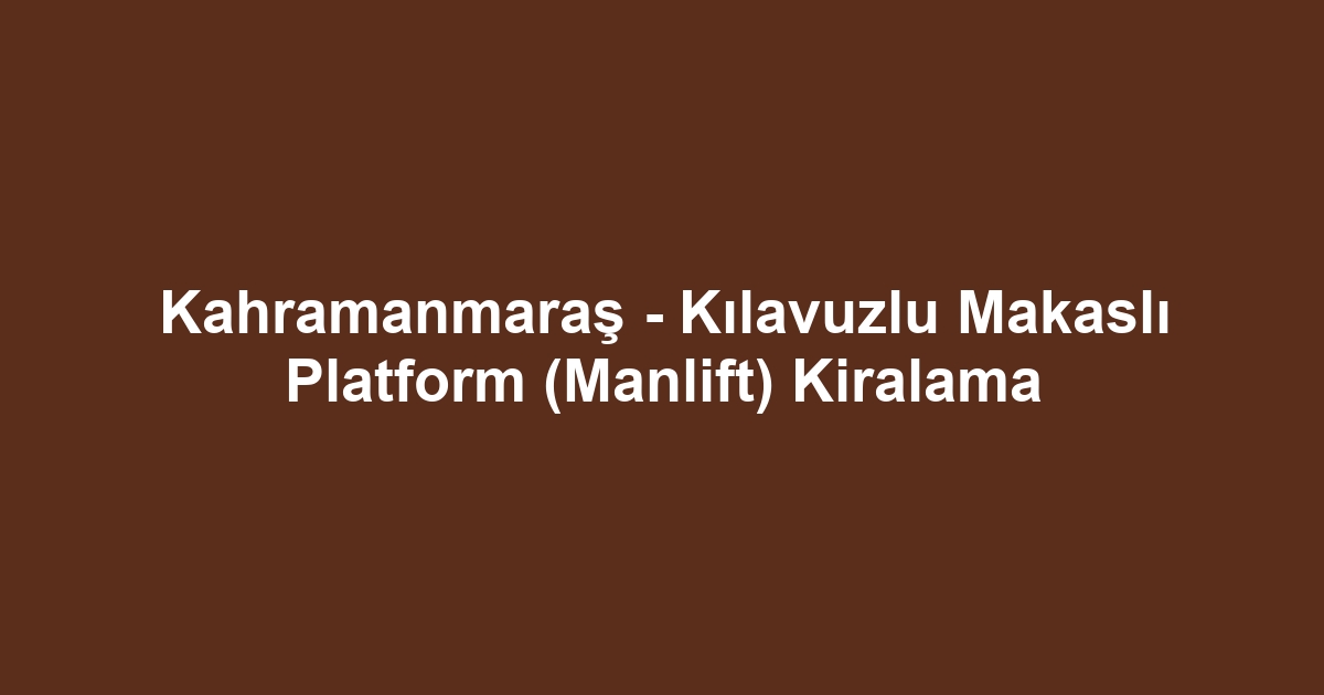 Kahramanmaraş - Kılavuzlu Makaslı Platform (Manlift) Kiralama