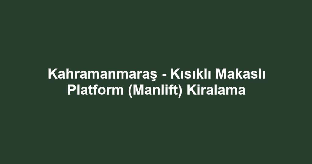 Kahramanmaraş - Kısıklı Makaslı Platform (Manlift) Kiralama