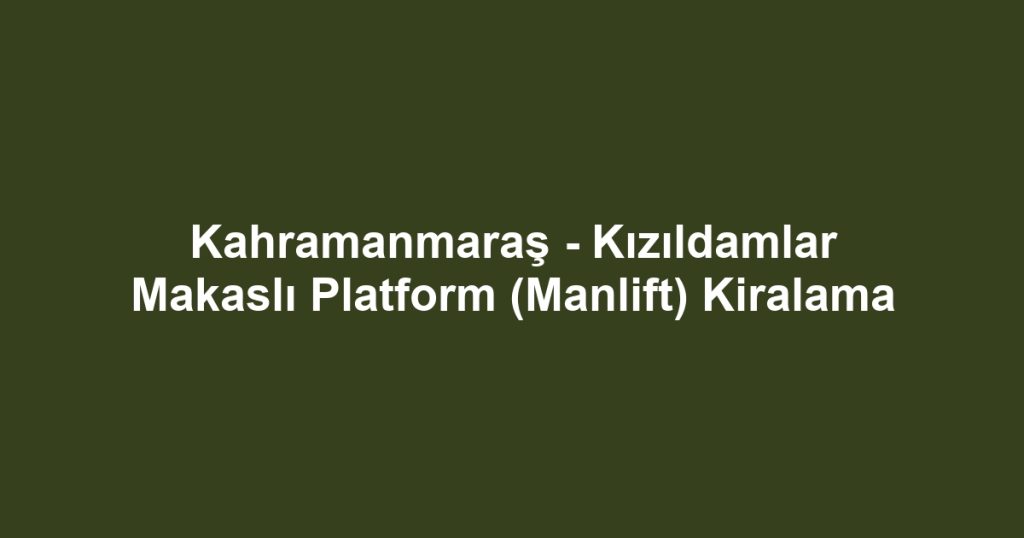 Kahramanmaraş - Kızıldamlar Makaslı Platform (Manlift) Kiralama