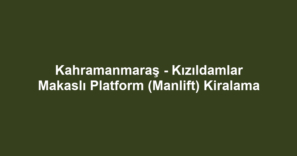 Kahramanmaraş - Kızıldamlar Makaslı Platform (Manlift) Kiralama