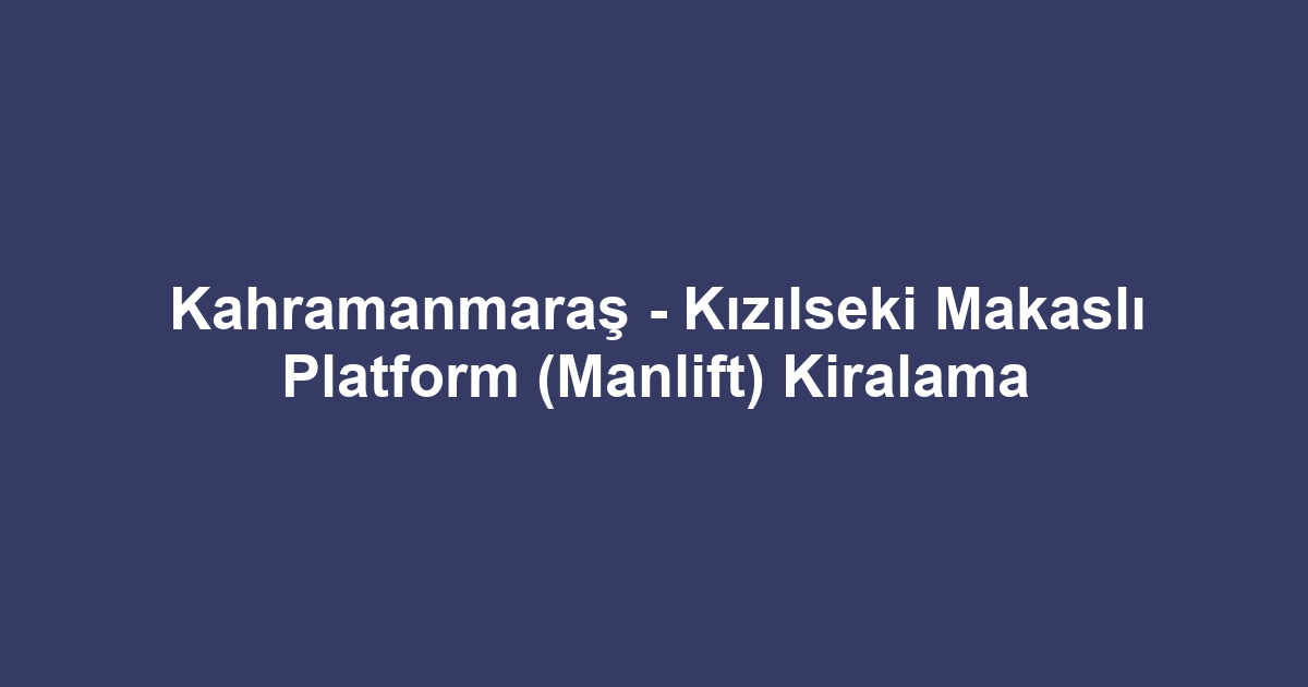 Kahramanmaraş - Kızılseki Makaslı Platform (Manlift) Kiralama