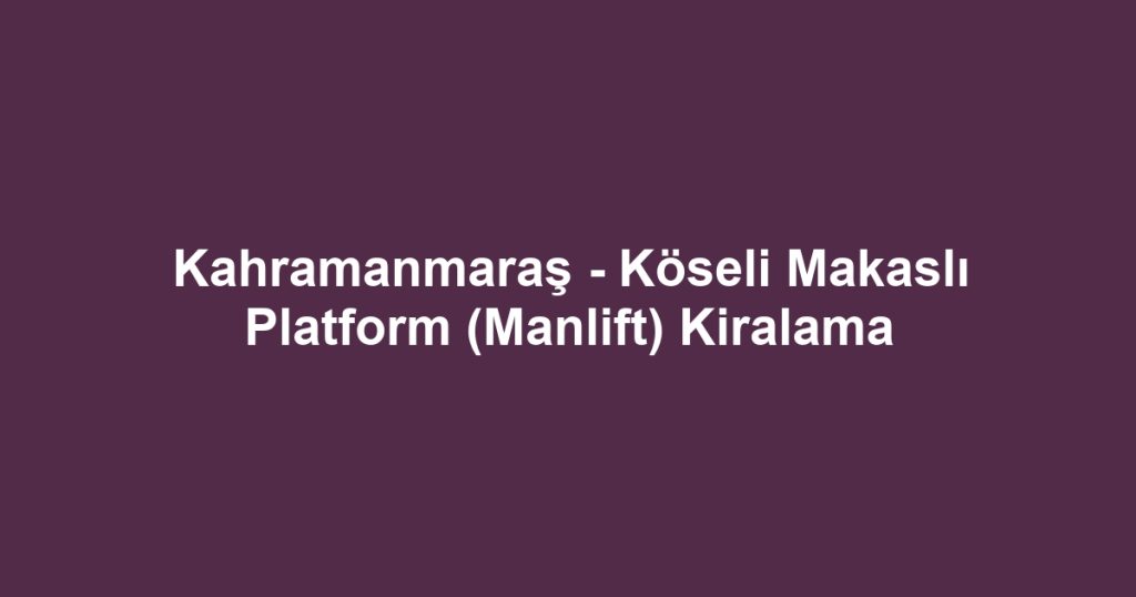 Kahramanmaraş - Köseli Makaslı Platform (Manlift) Kiralama