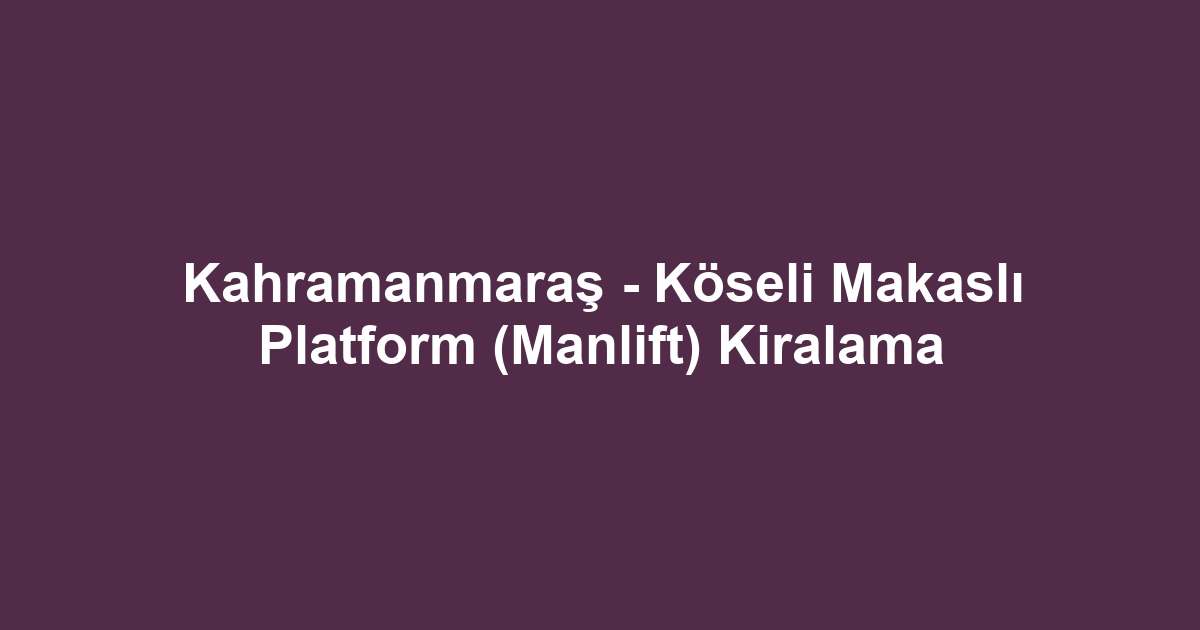 Kahramanmaraş - Köseli Makaslı Platform (Manlift) Kiralama