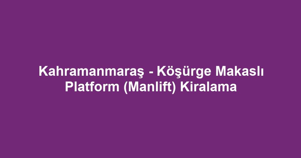 Kahramanmaraş - Köşürge Makaslı Platform (Manlift) Kiralama
