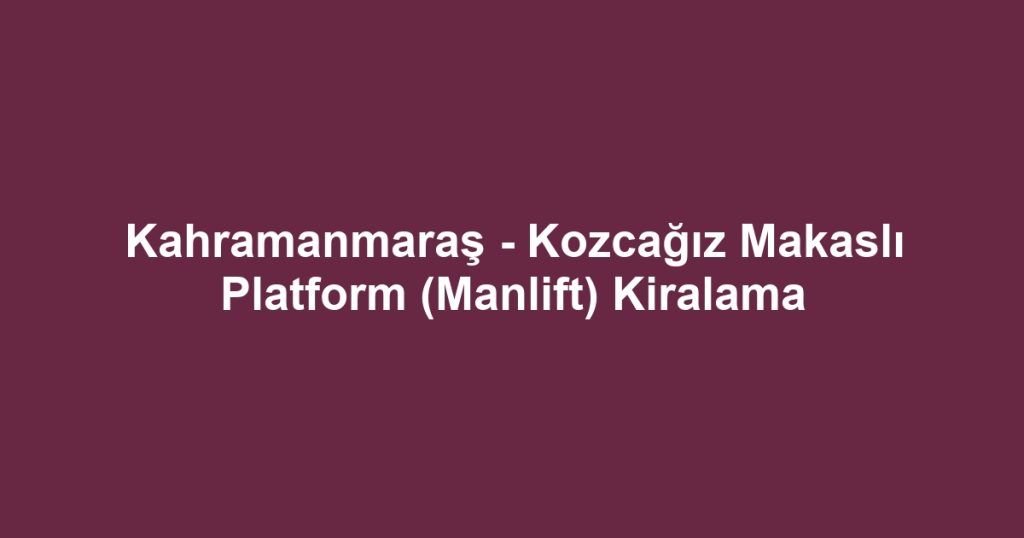 Kahramanmaraş - Kozcağız Makaslı Platform (Manlift) Kiralama