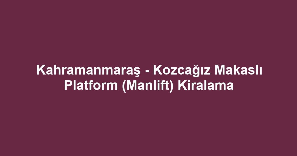Kahramanmaraş - Kozcağız Makaslı Platform (Manlift) Kiralama