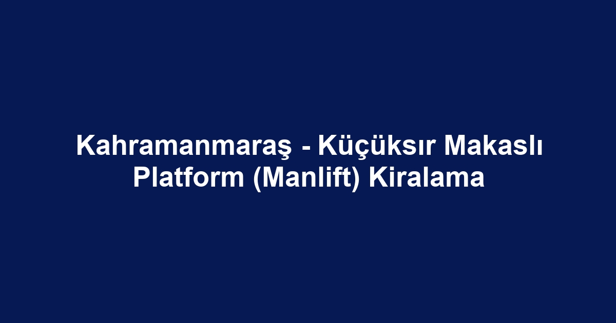 Kahramanmaraş - Küçüksır Makaslı Platform (Manlift) Kiralama
