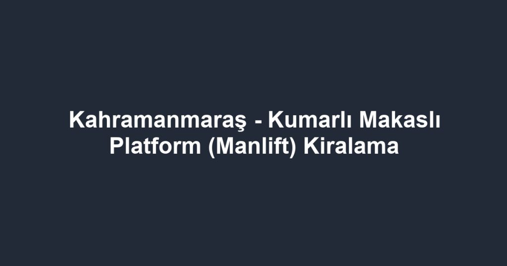 Kahramanmaraş - Kumarlı Makaslı Platform (Manlift) Kiralama