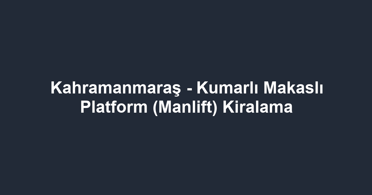 Kahramanmaraş - Kumarlı Makaslı Platform (Manlift) Kiralama
