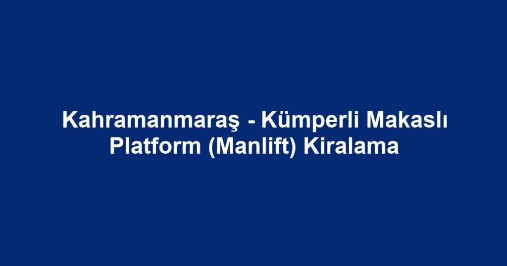 Kahramanmaraş - Kümperli Makaslı Platform (Manlift) Kiralama