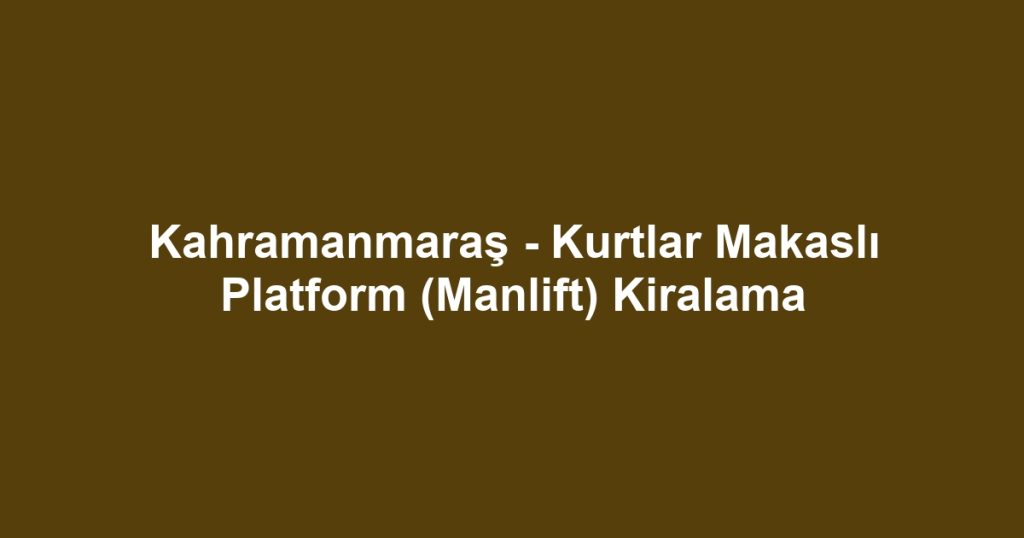 Kahramanmaraş - Kurtlar Makaslı Platform (Manlift) Kiralama