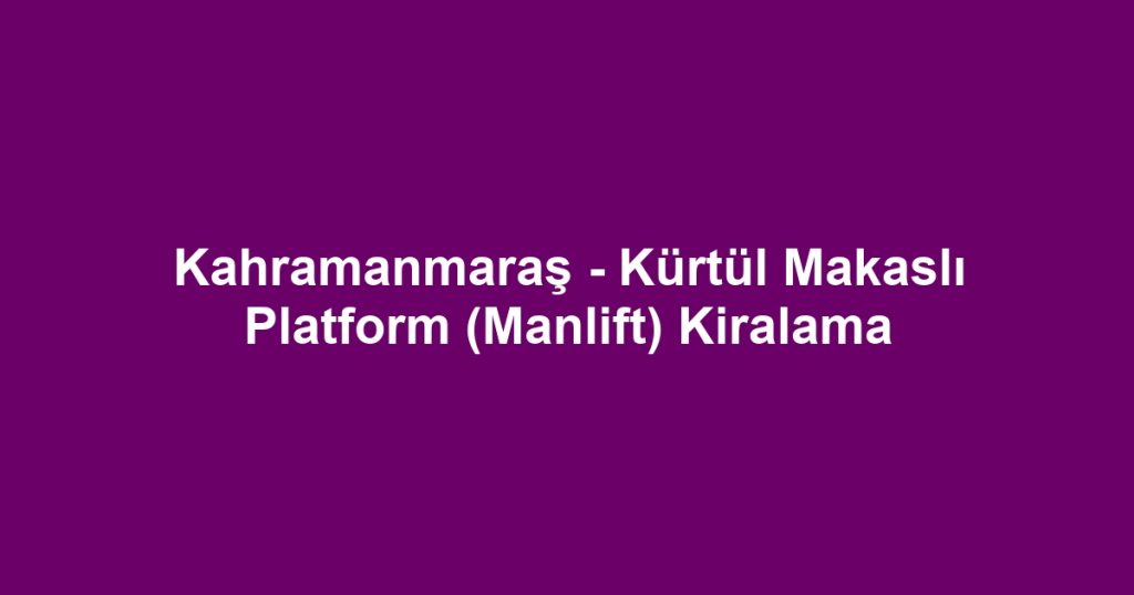 Kahramanmaraş - Kürtül Makaslı Platform (Manlift) Kiralama