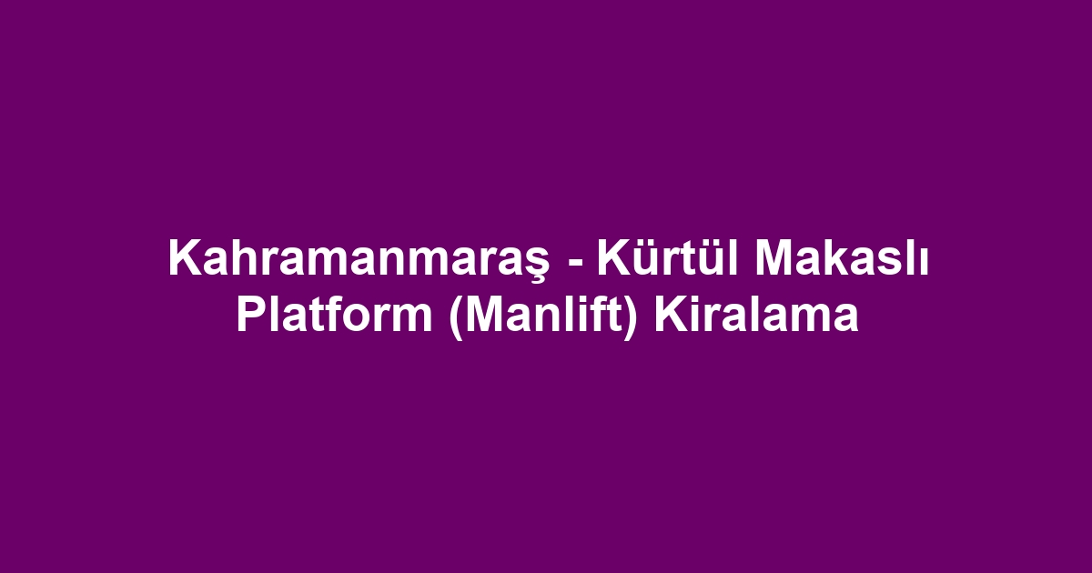 Kahramanmaraş - Kürtül Makaslı Platform (Manlift) Kiralama