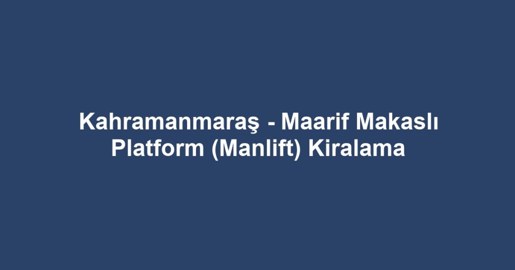 Kahramanmaraş - Maarif Makaslı Platform (Manlift) Kiralama