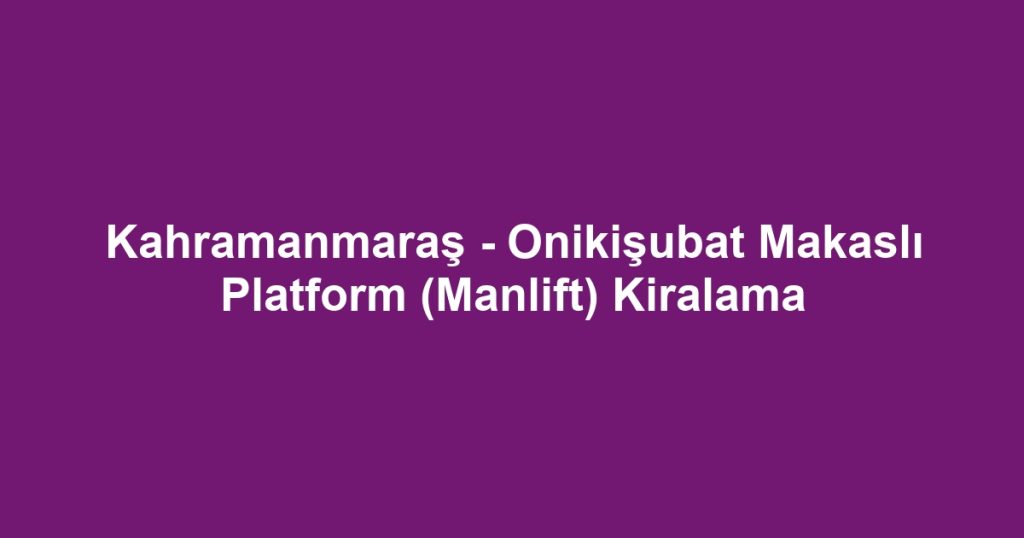Kahramanmaraş - Onikişubat Makaslı Platform (Manlift) Kiralama