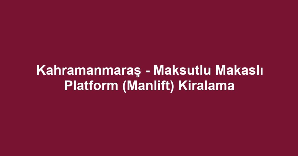 Kahramanmaraş - Maksutlu Makaslı Platform (Manlift) Kiralama