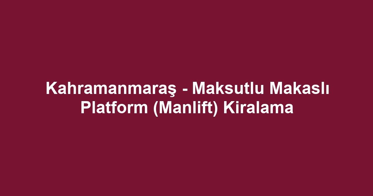 Kahramanmaraş - Maksutlu Makaslı Platform (Manlift) Kiralama