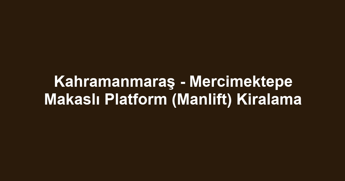 Kahramanmaraş - Mercimektepe Makaslı Platform (Manlift) Kiralama