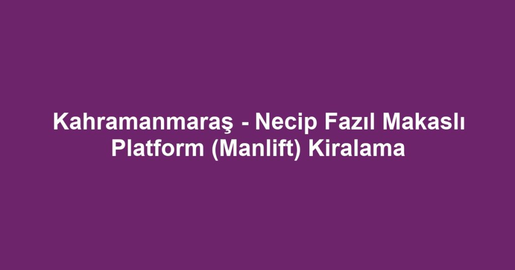 Kahramanmaraş - Necip Fazıl Makaslı Platform (Manlift) Kiralama