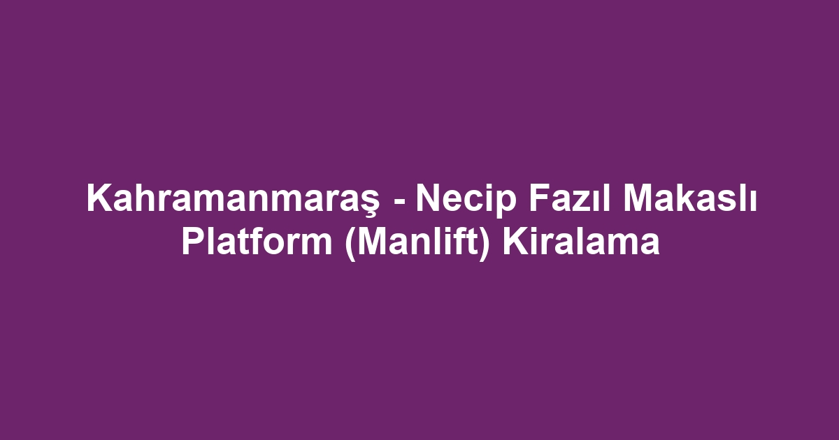 Kahramanmaraş - Necip Fazıl Makaslı Platform (Manlift) Kiralama