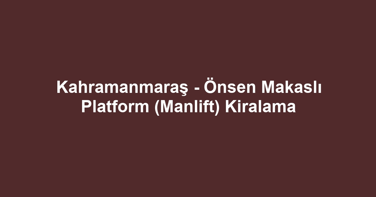 Kahramanmaraş - Önsen Makaslı Platform (Manlift) Kiralama