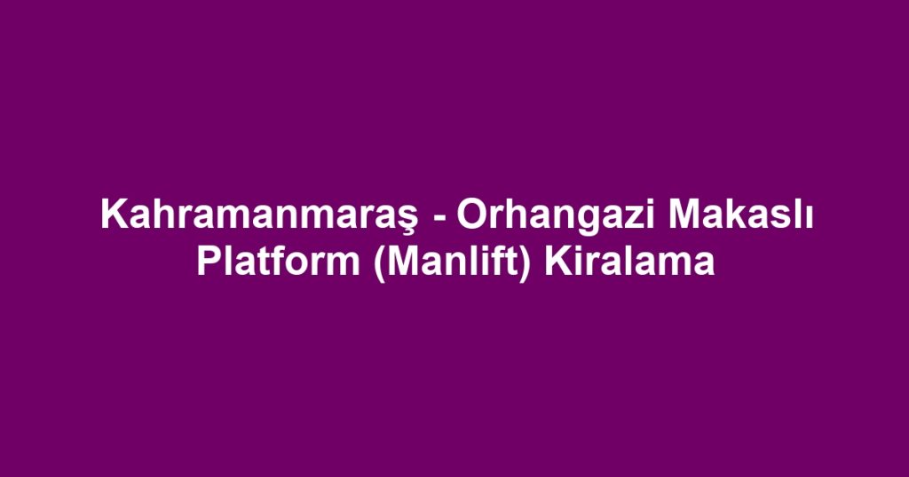 Kahramanmaraş - Orhangazi Makaslı Platform (Manlift) Kiralama