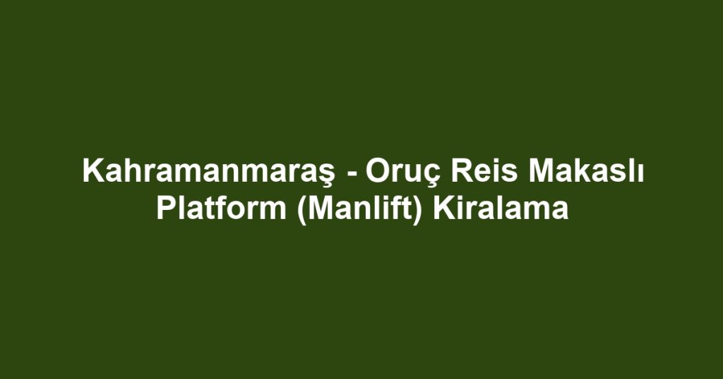Kahramanmaraş - Oruç Reis Makaslı Platform (Manlift) Kiralama