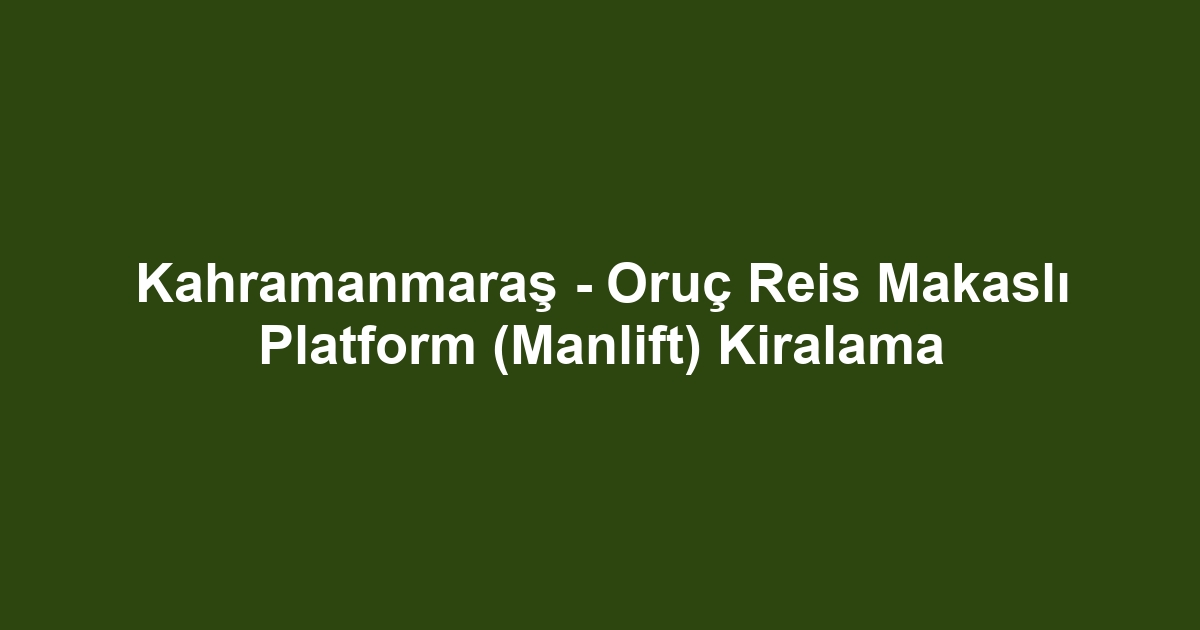 Kahramanmaraş - Oruç Reis Makaslı Platform (Manlift) Kiralama