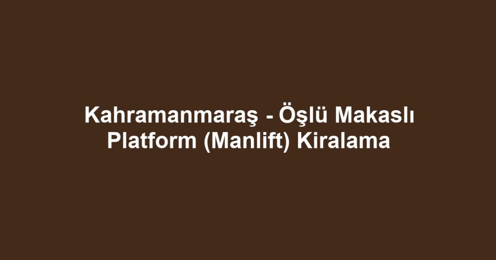 Kahramanmaraş - Öşlü Makaslı Platform (Manlift) Kiralama
