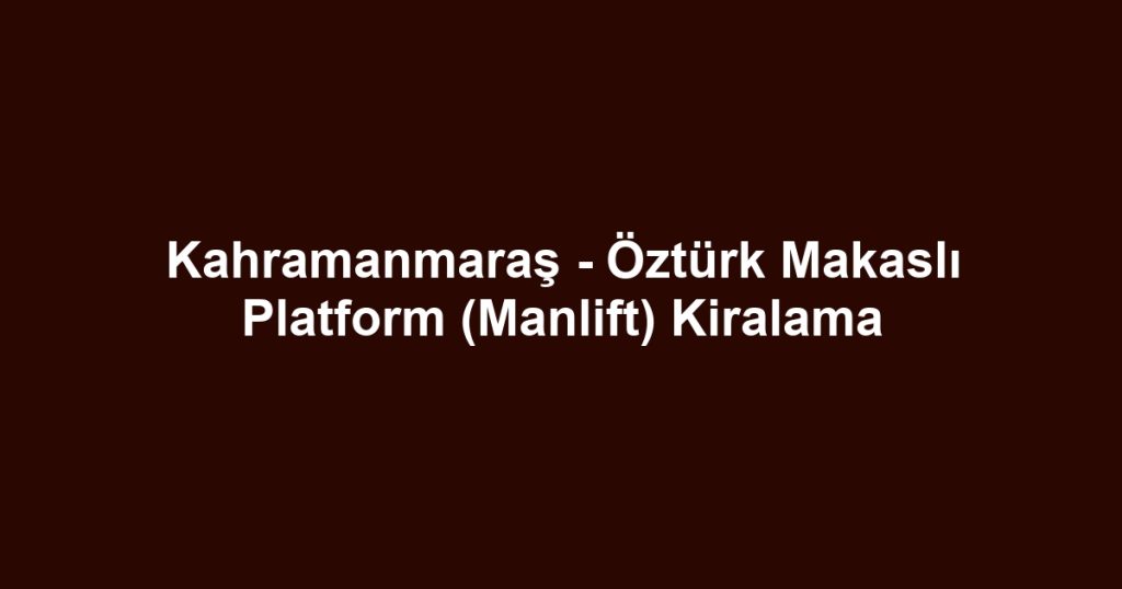 Kahramanmaraş - Öztürk Makaslı Platform (Manlift) Kiralama