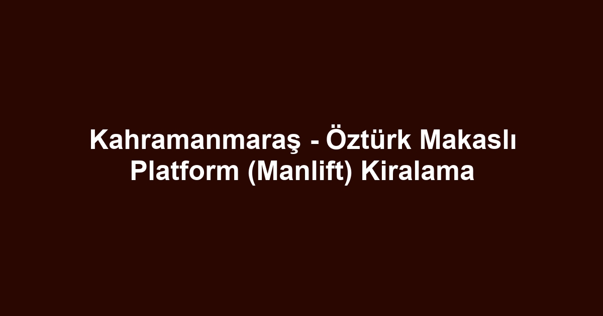 Kahramanmaraş - Öztürk Makaslı Platform (Manlift) Kiralama