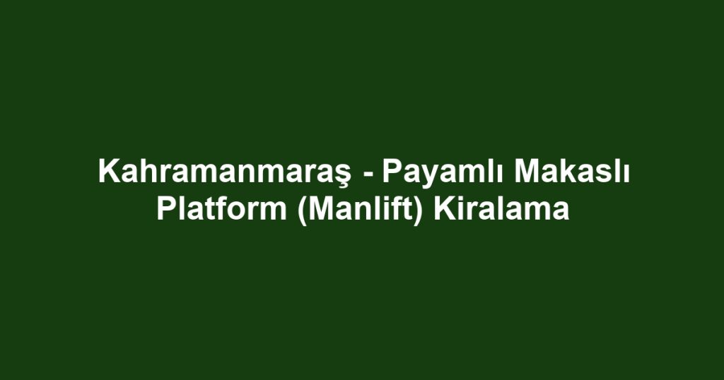 Kahramanmaraş - Payamlı Makaslı Platform (Manlift) Kiralama