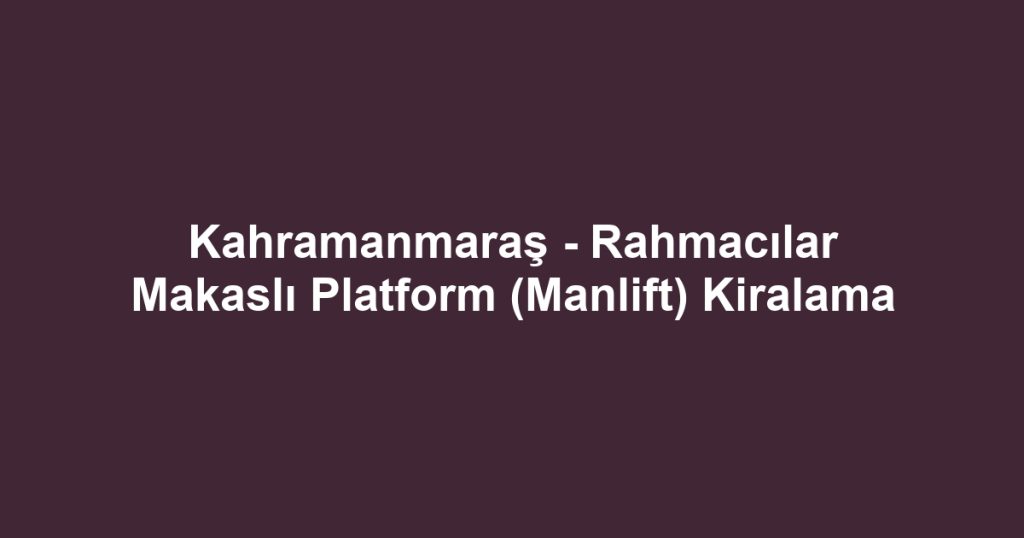 Kahramanmaraş - Rahmacılar Makaslı Platform (Manlift) Kiralama