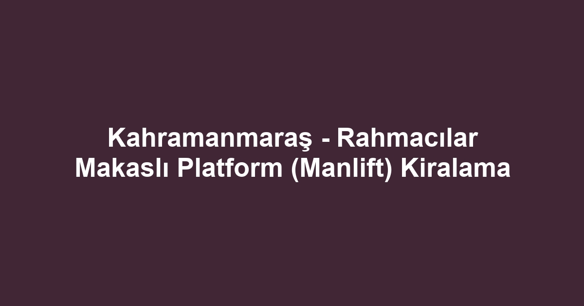 Kahramanmaraş - Rahmacılar Makaslı Platform (Manlift) Kiralama