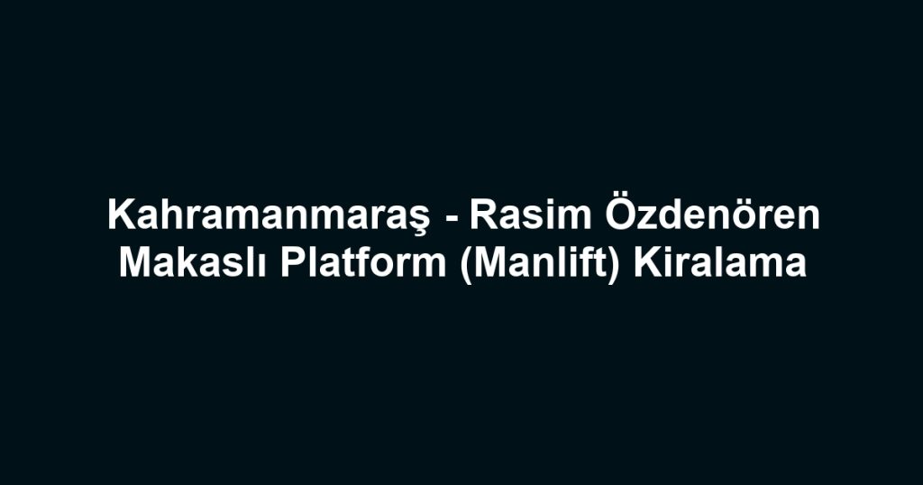 Kahramanmaraş - Rasim Özdenören Makaslı Platform (Manlift) Kiralama