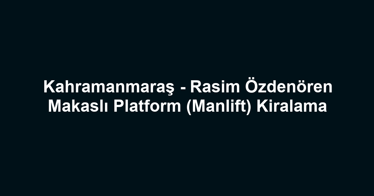 Kahramanmaraş - Rasim Özdenören Makaslı Platform (Manlift) Kiralama