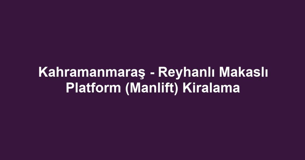 Kahramanmaraş - Reyhanlı Makaslı Platform (Manlift) Kiralama