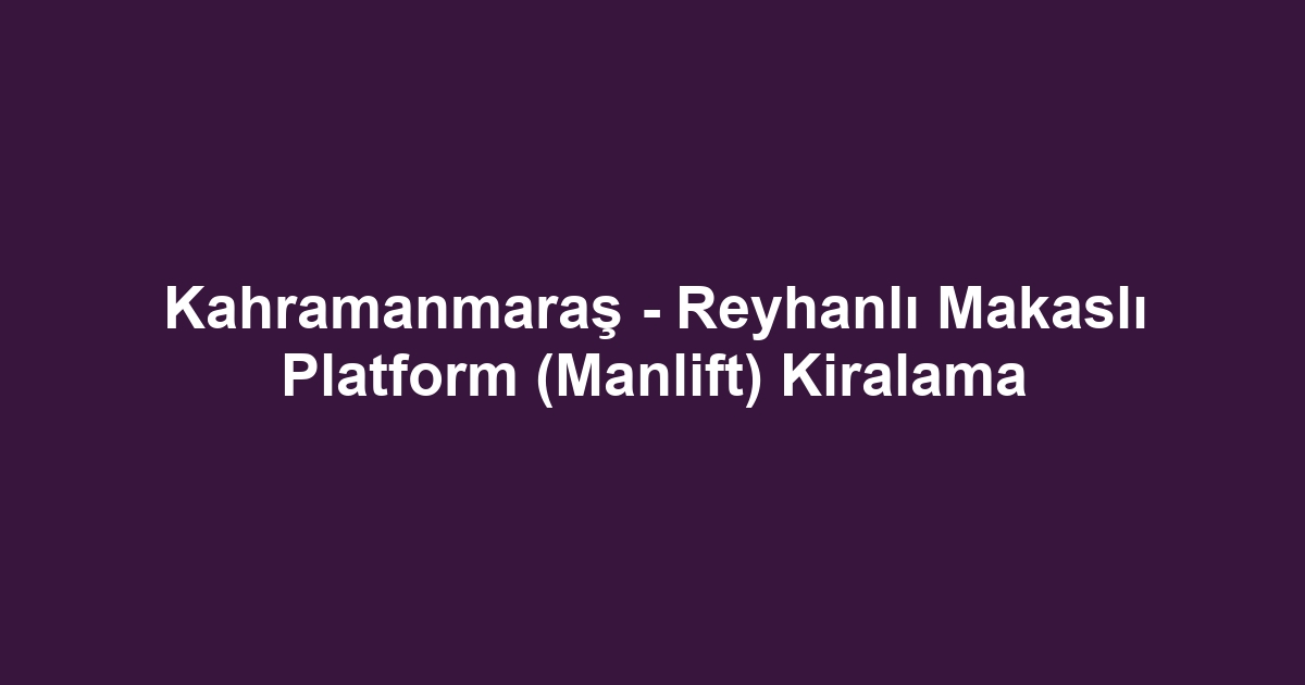 Kahramanmaraş - Reyhanlı Makaslı Platform (Manlift) Kiralama