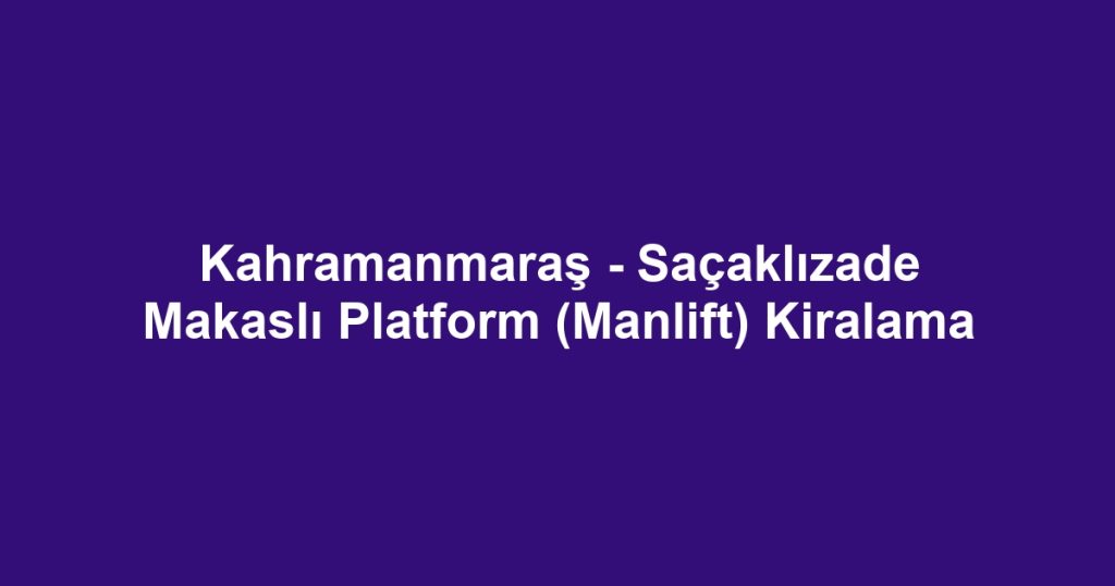 Kahramanmaraş - Saçaklızade Makaslı Platform (Manlift) Kiralama