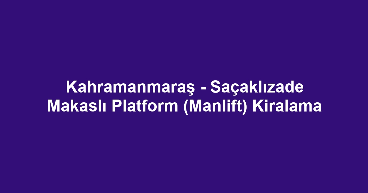 Kahramanmaraş - Saçaklızade Makaslı Platform (Manlift) Kiralama