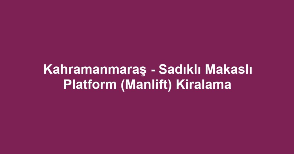 Kahramanmaraş - Sadıklı Makaslı Platform (Manlift) Kiralama