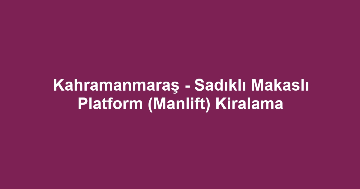 Kahramanmaraş - Sadıklı Makaslı Platform (Manlift) Kiralama