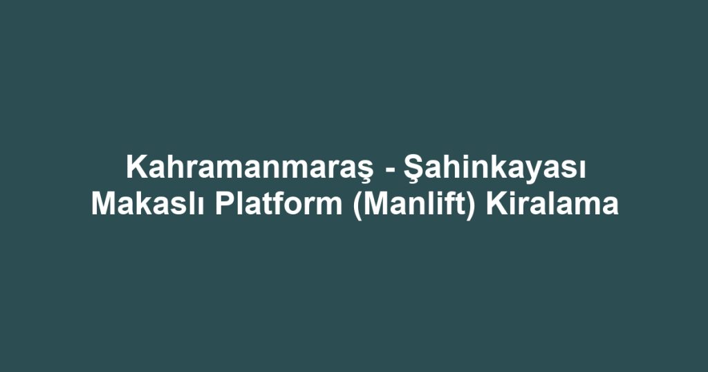 Kahramanmaraş - Şahinkayası Makaslı Platform (Manlift) Kiralama