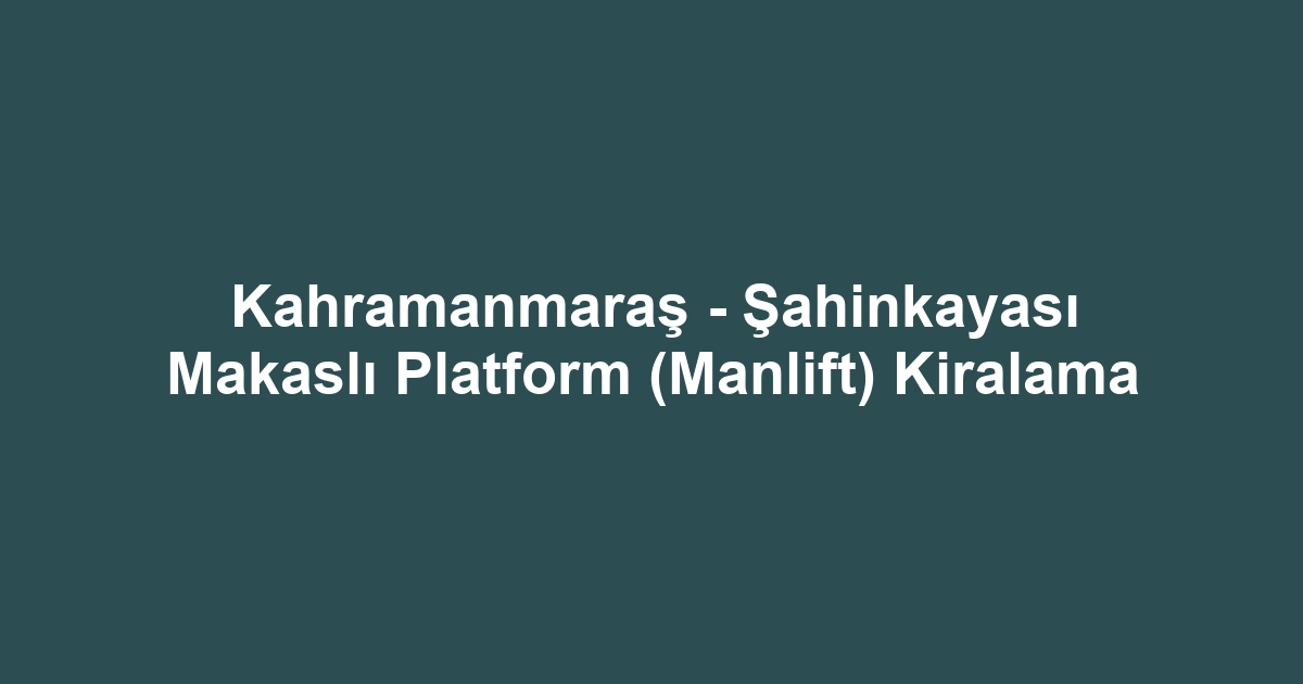 Kahramanmaraş - Şahinkayası Makaslı Platform (Manlift) Kiralama